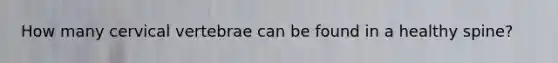 How many cervical vertebrae can be found in a healthy spine?