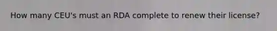 How many CEU's must an RDA complete to renew their license?