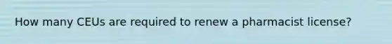 How many CEUs are required to renew a pharmacist license?