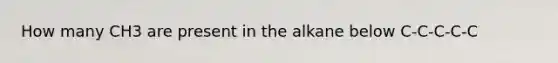 How many CH3 are present in the alkane below C-C-C-C-C