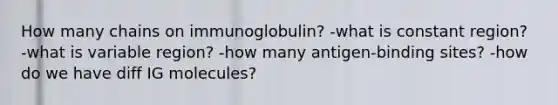 How many chains on immunoglobulin? -what is constant region? -what is variable region? -how many antigen-binding sites? -how do we have diff IG molecules?