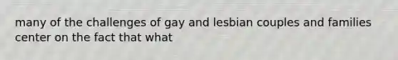 many of the challenges of gay and lesbian couples and families center on the fact that what