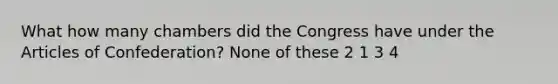 What how many chambers did the Congress have under the Articles of Confederation? None of these 2 1 3 4