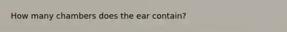 How many chambers does the ear contain?