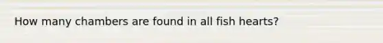 How many chambers are found in all fish hearts?