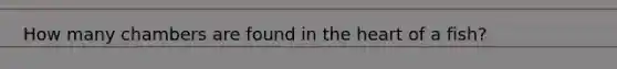 How many chambers are found in the heart of a fish?