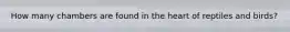 How many chambers are found in the heart of reptiles and birds?