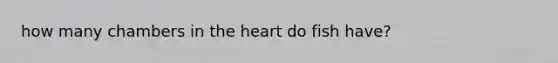 how many chambers in <a href='https://www.questionai.com/knowledge/kya8ocqc6o-the-heart' class='anchor-knowledge'>the heart</a> do fish have?