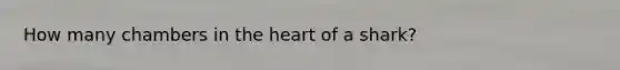 How many chambers in <a href='https://www.questionai.com/knowledge/kya8ocqc6o-the-heart' class='anchor-knowledge'>the heart</a> of a shark?