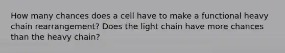 How many chances does a cell have to make a functional heavy chain rearrangement? Does the light chain have more chances than the heavy chain?