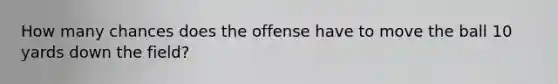 How many chances does the offense have to move the ball 10 yards down the field?