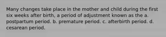 Many changes take place in the mother and child during the first six weeks after birth, a period of adjustment known as the a. postpartum period. b. premature period. c. afterbirth period. d. cesarean period.