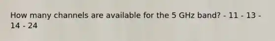 How many channels are available for the 5 GHz band? - 11 - 13 - 14 - 24