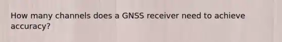 How many channels does a GNSS receiver need to achieve accuracy?