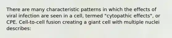 There are many characteristic patterns in which the effects of viral infection are seen in a cell, termed "cytopathic effects", or CPE. Cell-to-cell fusion creating a giant cell with multiple nuclei describes: