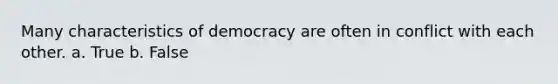 Many characteristics of democracy are often in conflict with each other. a. True b. False