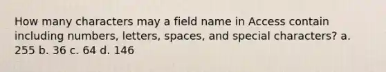 How many characters may a field name in Access contain including numbers, letters, spaces, and special characters? a. 255 b. 36 c. 64 d. 146