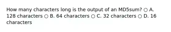 How many characters long is the output of an MD5sum? ○ A. 128 characters ○ B. 64 characters ○ C. 32 characters ○ D. 16 characters