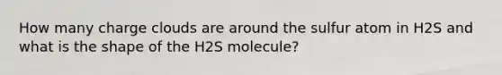 How many charge clouds are around the sulfur atom in H2S and what is the shape of the H2S molecule?