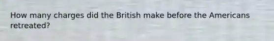 How many charges did the British make before the Americans retreated?