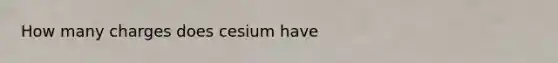 How many charges does cesium have