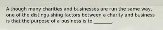 Although many charities and businesses are run the same way, one of the distinguishing factors between a charity and business is that the purpose of a business is to ________.