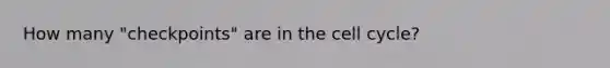 How many "checkpoints" are in the cell cycle?