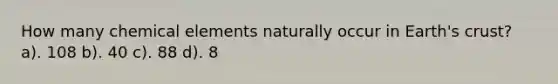 How many chemical elements naturally occur in Earth's crust? a). 108 b). 40 c). 88 d). 8