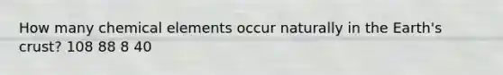 How many chemical elements occur naturally in the Earth's crust? 108 88 8 40