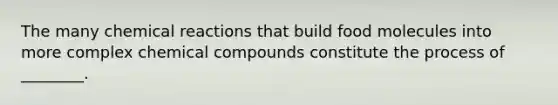 The many chemical reactions that build food molecules into more complex chemical compounds constitute the process of ________.