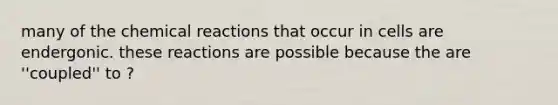 many of the chemical reactions that occur in cells are endergonic. these reactions are possible because the are ''coupled'' to ?