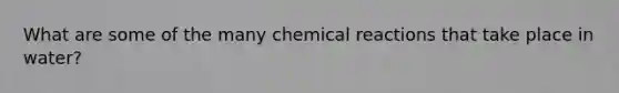 What are some of the many chemical reactions that take place in water?