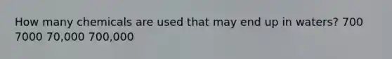 How many chemicals are used that may end up in waters? 700 7000 70,000 700,000