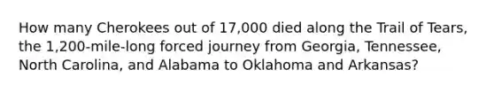 How many Cherokees out of 17,000 died along the Trail of Tears, the 1,200-mile-long forced journey from Georgia, Tennessee, North Carolina, and Alabama to Oklahoma and Arkansas?