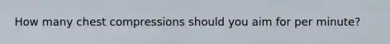 How many chest compressions should you aim for per minute?