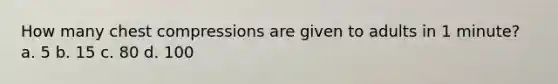 How many chest compressions are given to adults in 1 minute? a. 5 b. 15 c. 80 d. 100