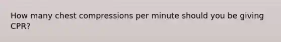 How many chest compressions per minute should you be giving CPR?