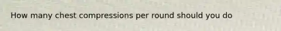 How many chest compressions per round should you do