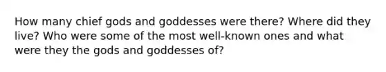 How many chief gods and goddesses were there? Where did they live? Who were some of the most well-known ones and what were they the gods and goddesses of?