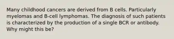 Many childhood cancers are derived from B cells. Particularly myelomas and B-cell lymphomas. The diagnosis of such patients is characterized by the production of a single BCR or antibody. Why might this be?