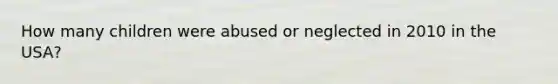 How many children were abused or neglected in 2010 in the USA?