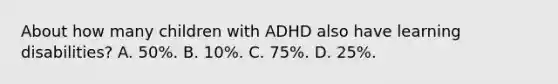 About how many children with ADHD also have learning disabilities? A. 50%. B. 10%. C. 75%. D. 25%.