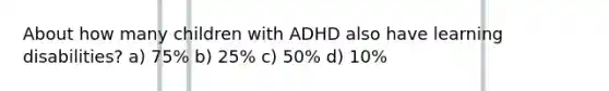 About how many children with ADHD also have learning disabilities? a) 75% b) 25% c) 50% d) 10%