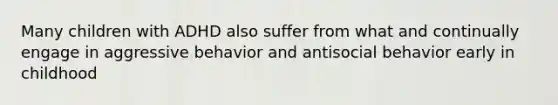 Many children with ADHD also suffer from what and continually engage in aggressive behavior and antisocial behavior early in childhood