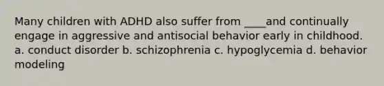 Many children with ADHD also suffer from ____and continually engage in aggressive and antisocial behavior early in childhood.​ a. conduct disorder b. schizophrenia c. hypoglycemia d. behavior modeling