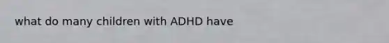 what do many children with ADHD have