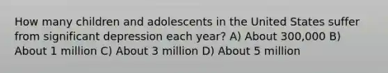 How many children and adolescents in the United States suffer from significant depression each year? A) About 300,000 B) About 1 million C) About 3 million D) About 5 million