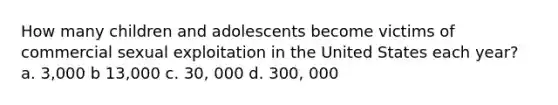 How many children and adolescents become victims of commercial sexual exploitation in the United States each year? a. 3,000 b 13,000 c. 30, 000 d. 300, 000