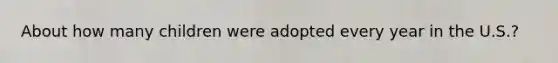 About how many children were adopted every year in the U.S.?