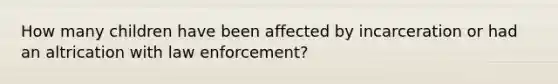 How many children have been affected by incarceration or had an altrication with law enforcement?